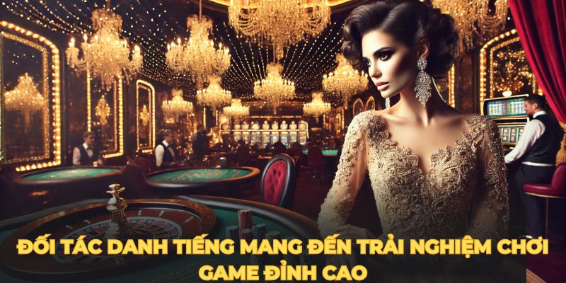 Các đối tác danh tiếng mang đến trải nghiệm chơi game đỉnh cao.